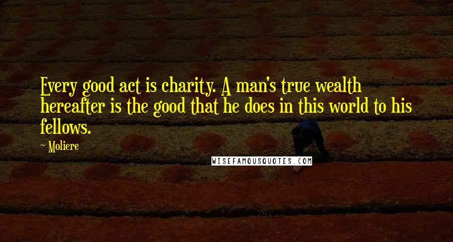 Moliere Quotes: Every good act is charity. A man's true wealth hereafter is the good that he does in this world to his fellows.