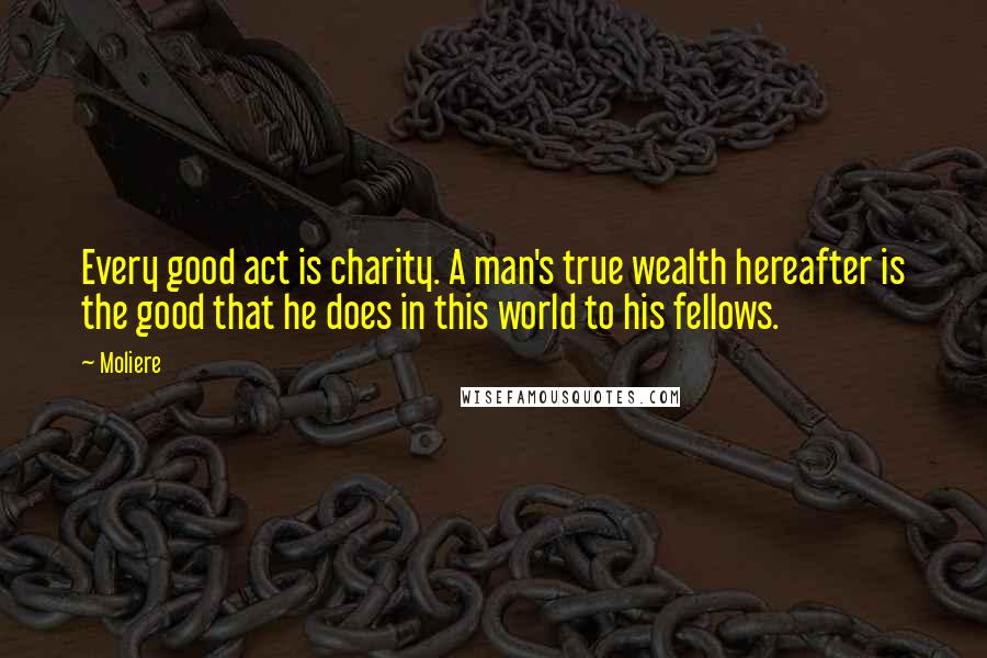 Moliere Quotes: Every good act is charity. A man's true wealth hereafter is the good that he does in this world to his fellows.