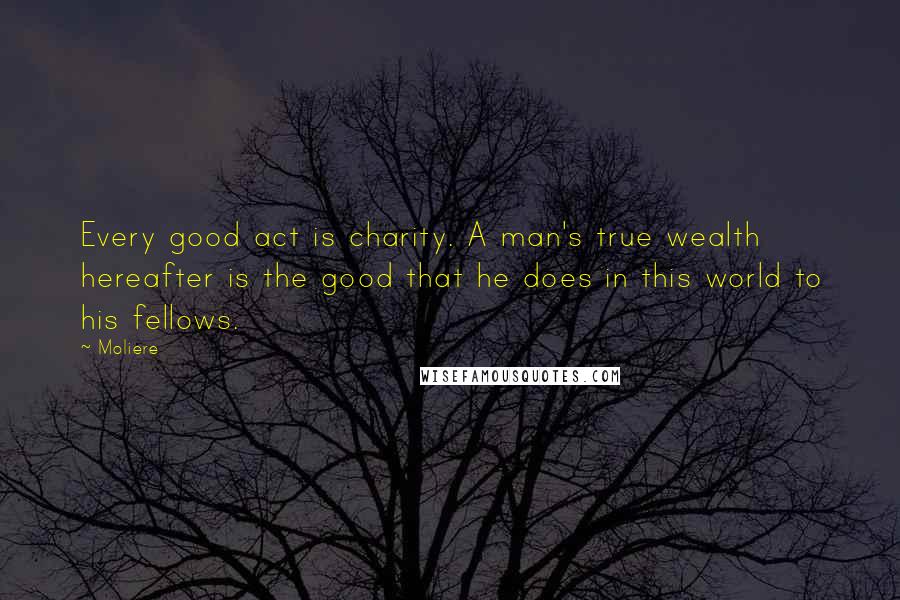 Moliere Quotes: Every good act is charity. A man's true wealth hereafter is the good that he does in this world to his fellows.