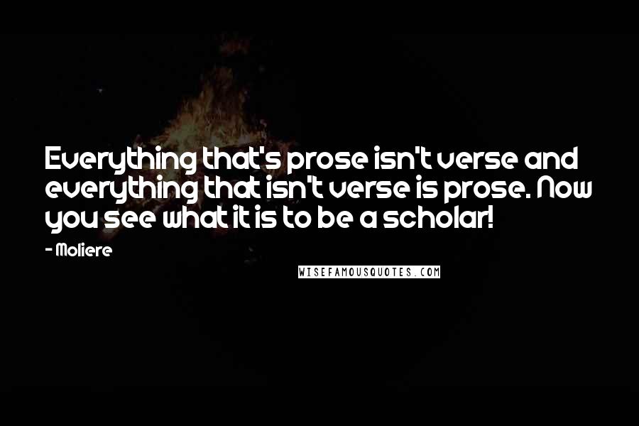 Moliere Quotes: Everything that's prose isn't verse and everything that isn't verse is prose. Now you see what it is to be a scholar!