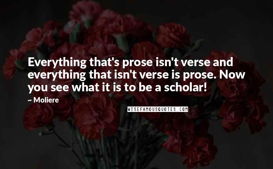 Moliere Quotes: Everything that's prose isn't verse and everything that isn't verse is prose. Now you see what it is to be a scholar!