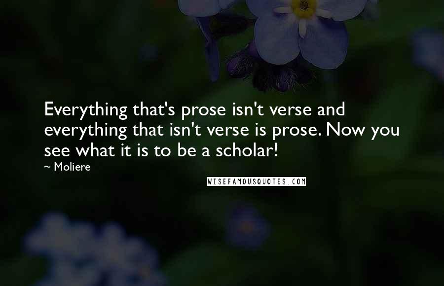 Moliere Quotes: Everything that's prose isn't verse and everything that isn't verse is prose. Now you see what it is to be a scholar!