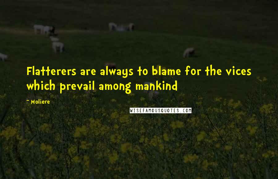 Moliere Quotes: Flatterers are always to blame for the vices which prevail among mankind