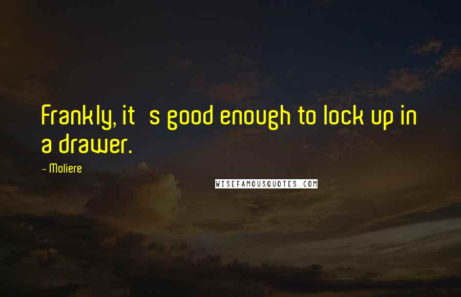 Moliere Quotes: Frankly, it's good enough to lock up in a drawer.