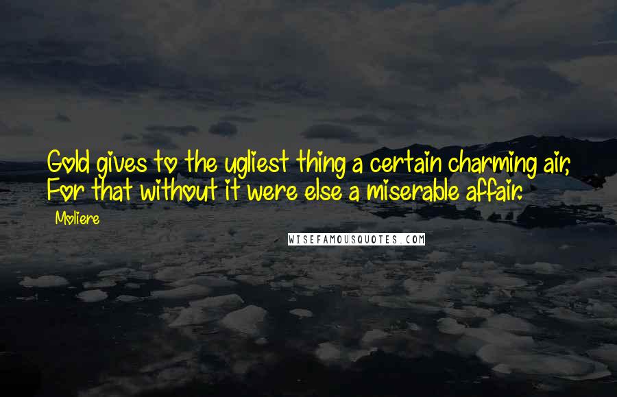 Moliere Quotes: Gold gives to the ugliest thing a certain charming air, For that without it were else a miserable affair.