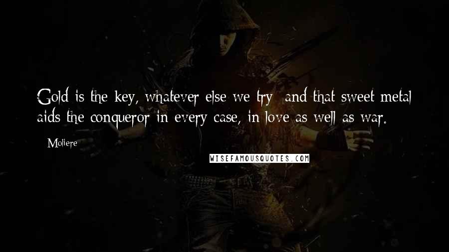 Moliere Quotes: Gold is the key, whatever else we try; and that sweet metal aids the conqueror in every case, in love as well as war.