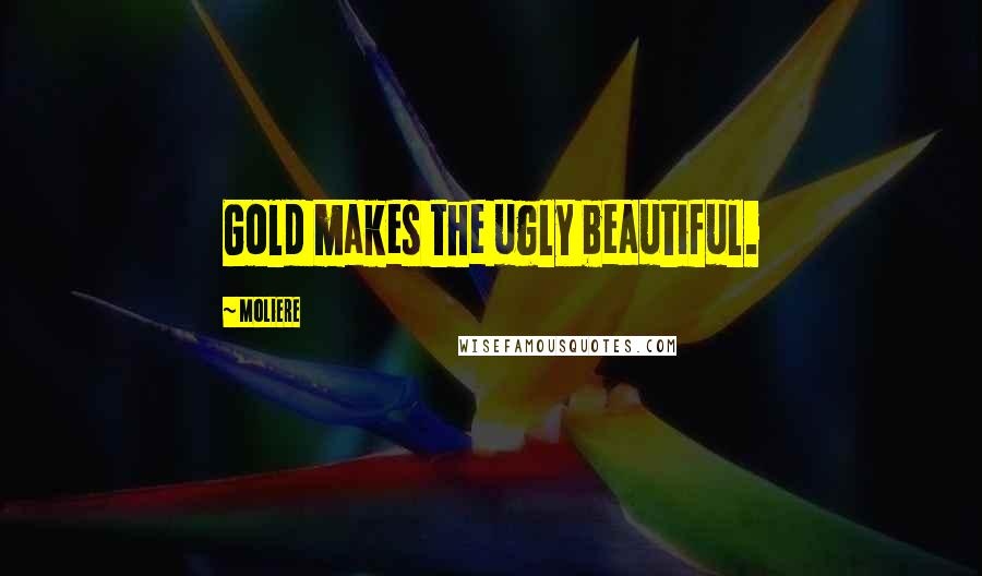 Moliere Quotes: Gold makes the ugly beautiful.