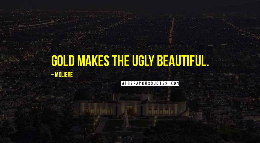 Moliere Quotes: Gold makes the ugly beautiful.