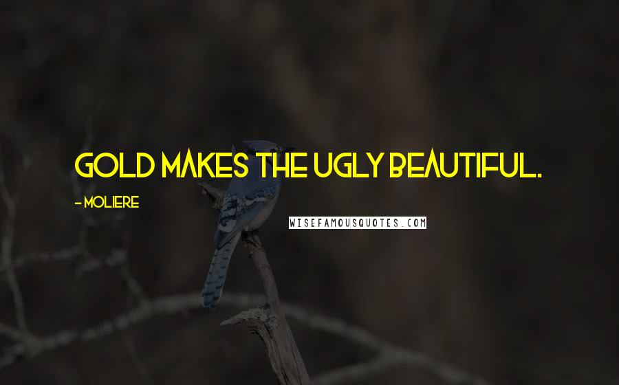 Moliere Quotes: Gold makes the ugly beautiful.