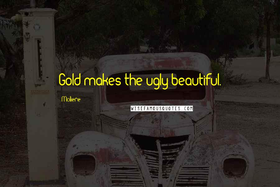 Moliere Quotes: Gold makes the ugly beautiful.