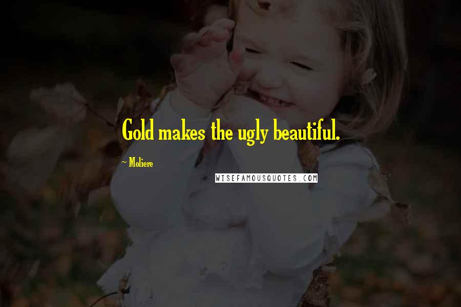 Moliere Quotes: Gold makes the ugly beautiful.