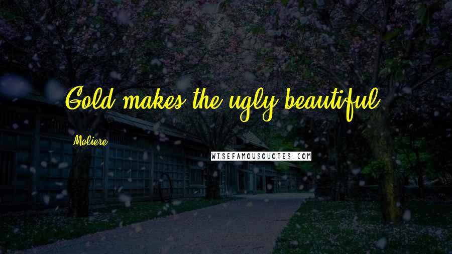 Moliere Quotes: Gold makes the ugly beautiful.