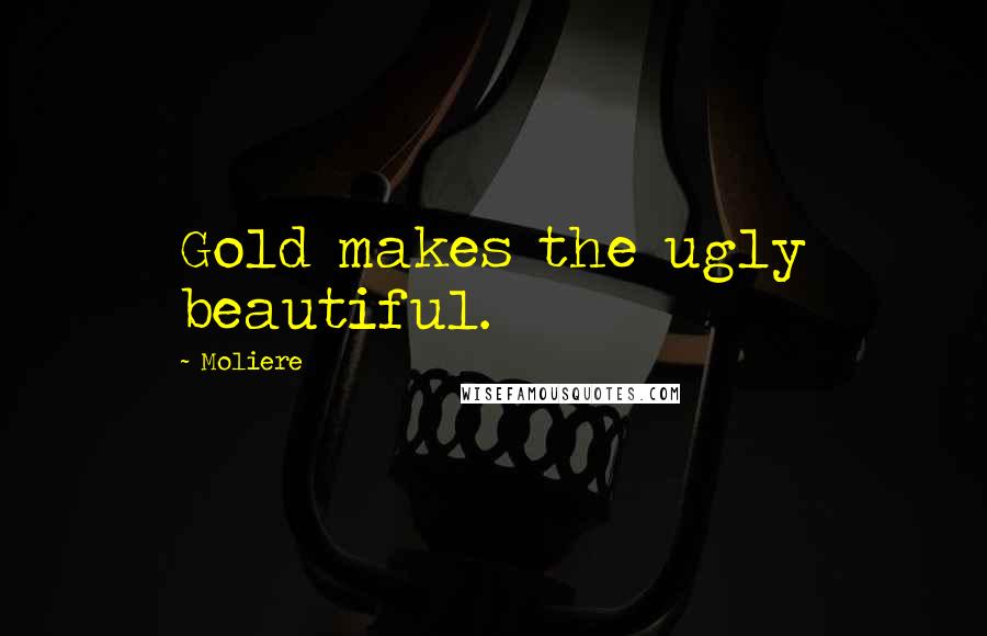 Moliere Quotes: Gold makes the ugly beautiful.