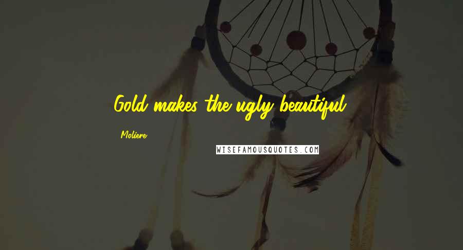 Moliere Quotes: Gold makes the ugly beautiful.