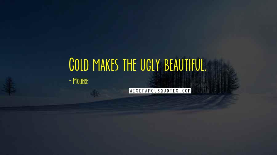 Moliere Quotes: Gold makes the ugly beautiful.