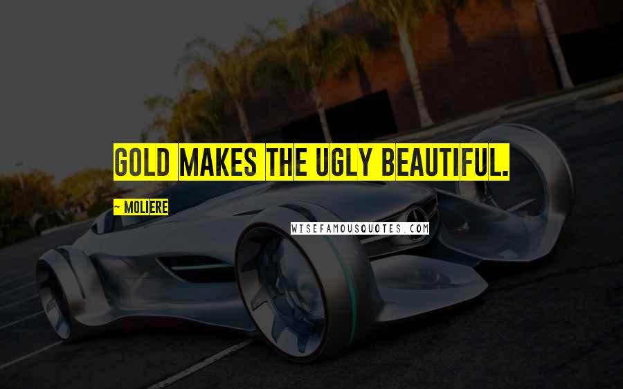 Moliere Quotes: Gold makes the ugly beautiful.