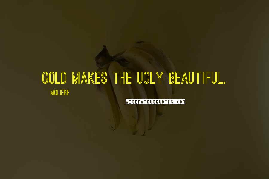 Moliere Quotes: Gold makes the ugly beautiful.