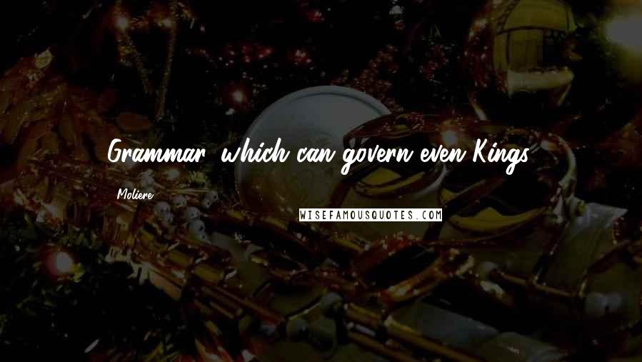 Moliere Quotes: Grammar, which can govern even Kings.
