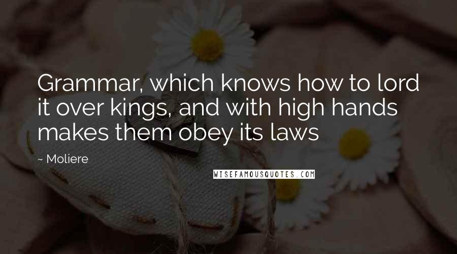 Moliere Quotes: Grammar, which knows how to lord it over kings, and with high hands makes them obey its laws