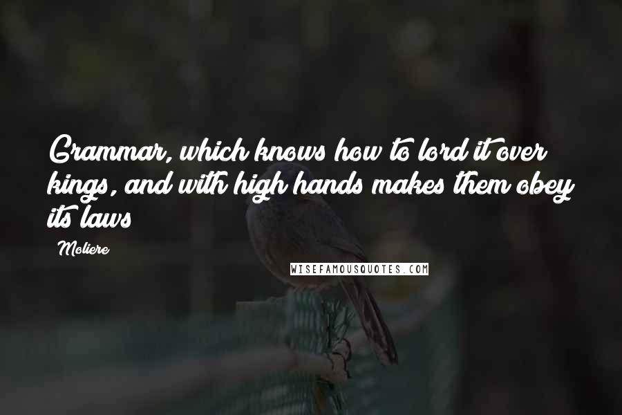 Moliere Quotes: Grammar, which knows how to lord it over kings, and with high hands makes them obey its laws