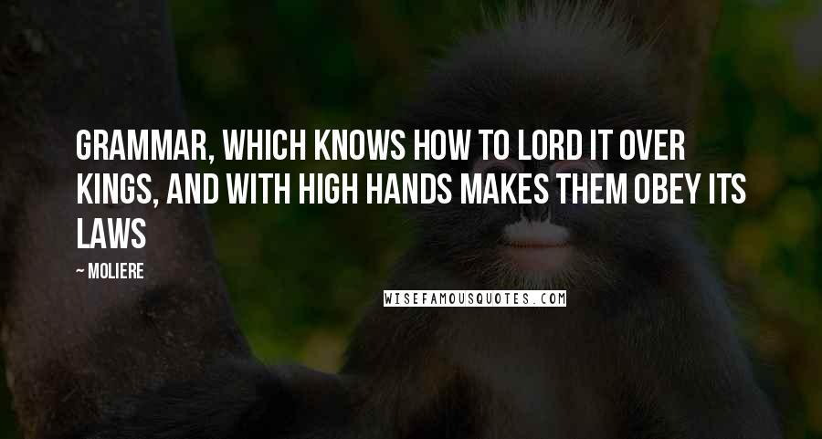 Moliere Quotes: Grammar, which knows how to lord it over kings, and with high hands makes them obey its laws