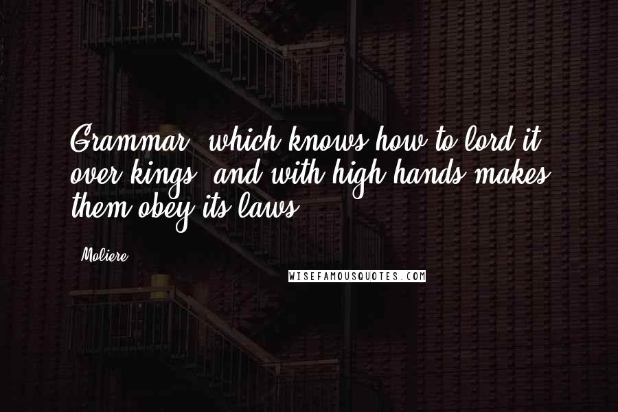 Moliere Quotes: Grammar, which knows how to lord it over kings, and with high hands makes them obey its laws