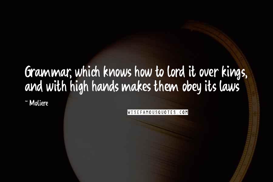 Moliere Quotes: Grammar, which knows how to lord it over kings, and with high hands makes them obey its laws