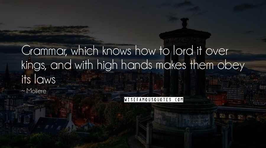 Moliere Quotes: Grammar, which knows how to lord it over kings, and with high hands makes them obey its laws