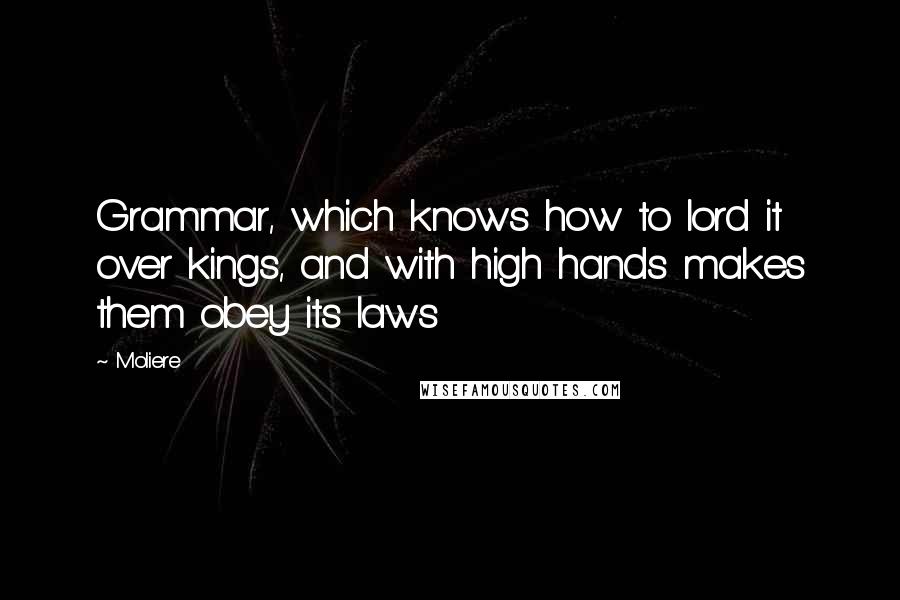 Moliere Quotes: Grammar, which knows how to lord it over kings, and with high hands makes them obey its laws