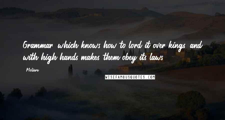 Moliere Quotes: Grammar, which knows how to lord it over kings, and with high hands makes them obey its laws