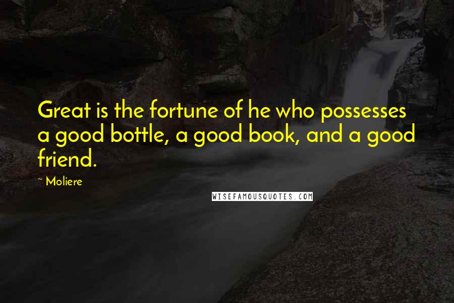 Moliere Quotes: Great is the fortune of he who possesses a good bottle, a good book, and a good friend.