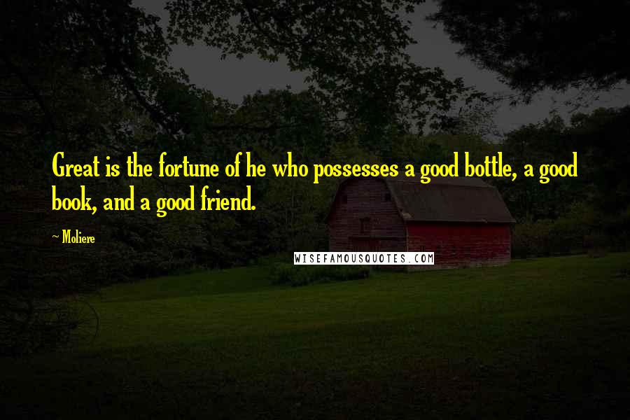 Moliere Quotes: Great is the fortune of he who possesses a good bottle, a good book, and a good friend.