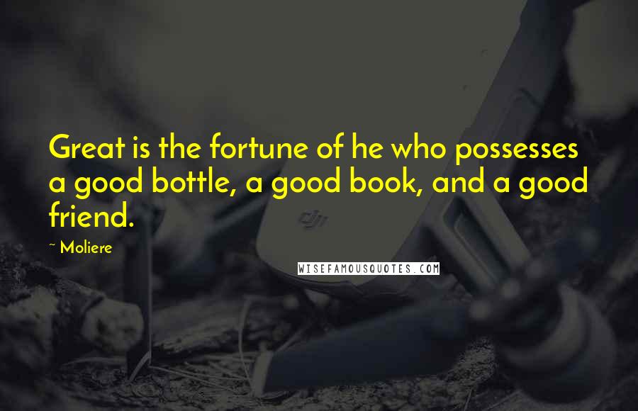 Moliere Quotes: Great is the fortune of he who possesses a good bottle, a good book, and a good friend.