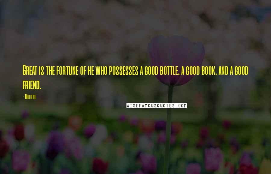 Moliere Quotes: Great is the fortune of he who possesses a good bottle, a good book, and a good friend.