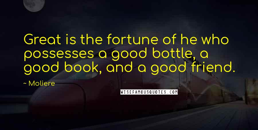 Moliere Quotes: Great is the fortune of he who possesses a good bottle, a good book, and a good friend.
