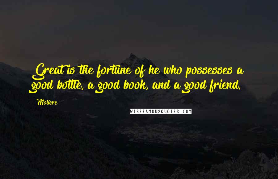 Moliere Quotes: Great is the fortune of he who possesses a good bottle, a good book, and a good friend.