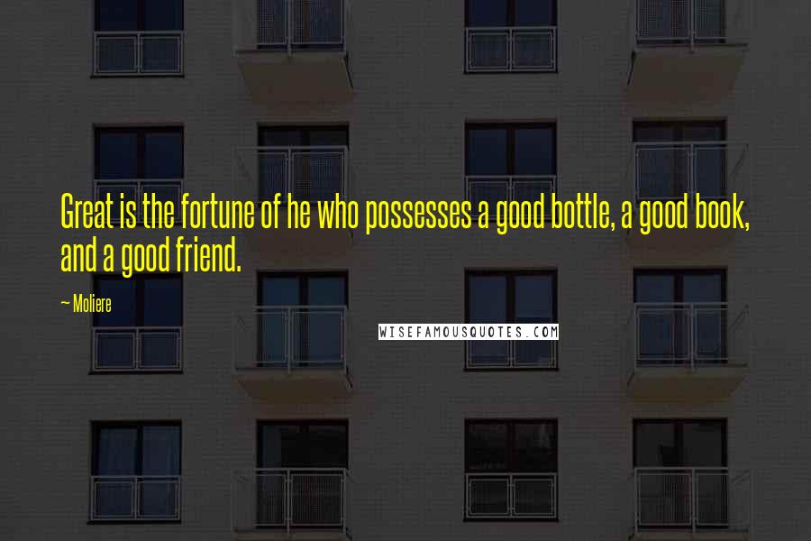 Moliere Quotes: Great is the fortune of he who possesses a good bottle, a good book, and a good friend.