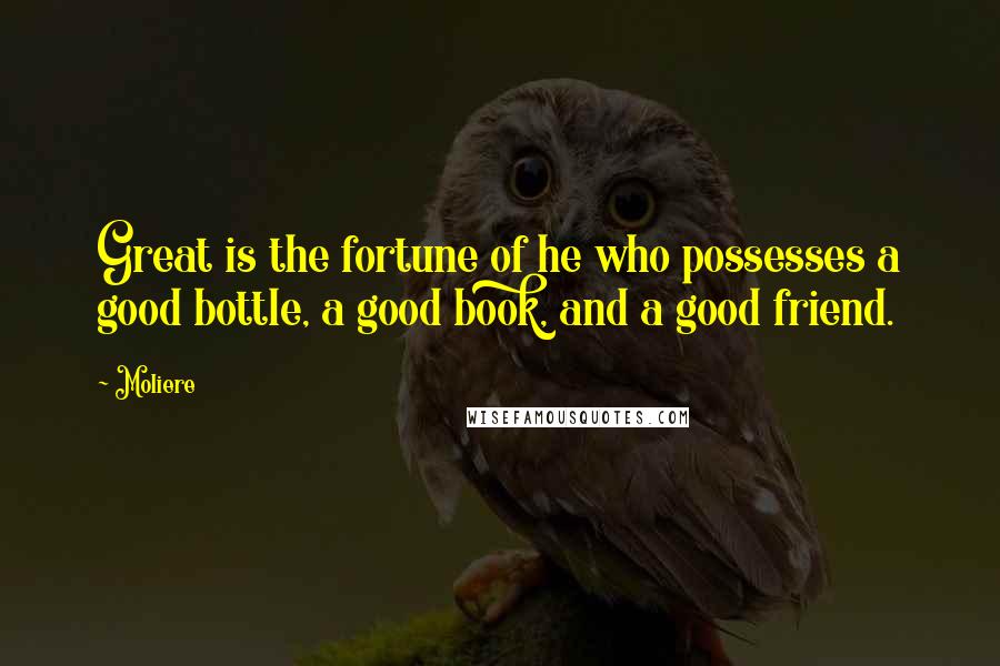 Moliere Quotes: Great is the fortune of he who possesses a good bottle, a good book, and a good friend.