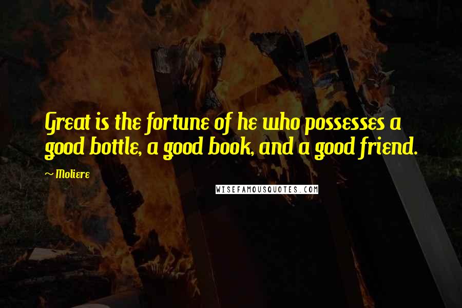 Moliere Quotes: Great is the fortune of he who possesses a good bottle, a good book, and a good friend.