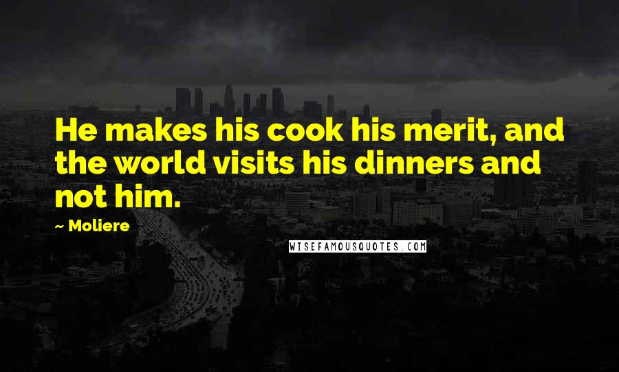 Moliere Quotes: He makes his cook his merit, and the world visits his dinners and not him.