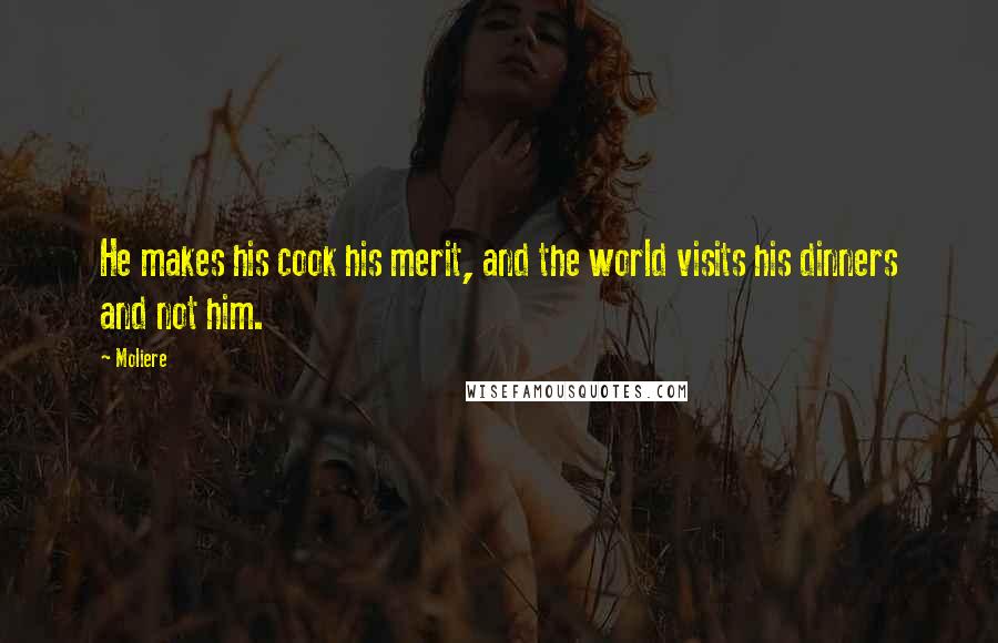 Moliere Quotes: He makes his cook his merit, and the world visits his dinners and not him.