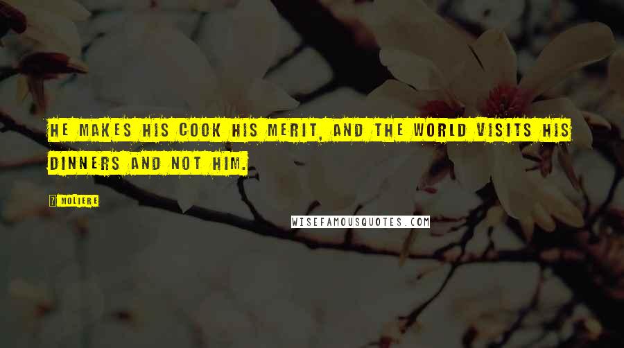 Moliere Quotes: He makes his cook his merit, and the world visits his dinners and not him.