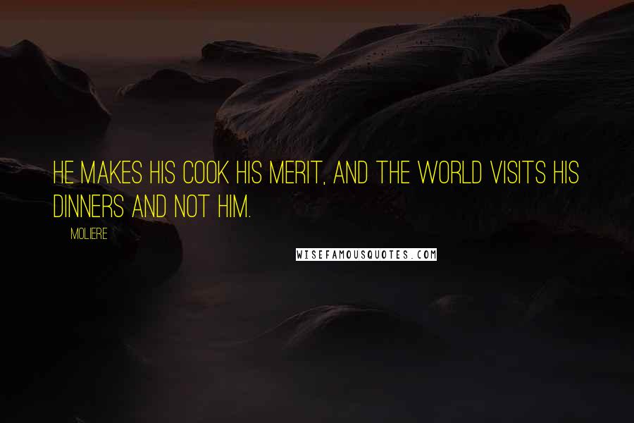 Moliere Quotes: He makes his cook his merit, and the world visits his dinners and not him.