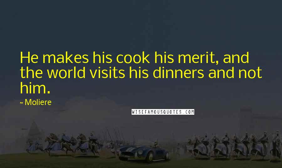 Moliere Quotes: He makes his cook his merit, and the world visits his dinners and not him.