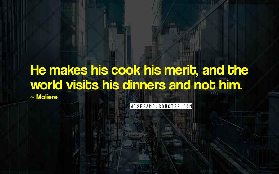 Moliere Quotes: He makes his cook his merit, and the world visits his dinners and not him.