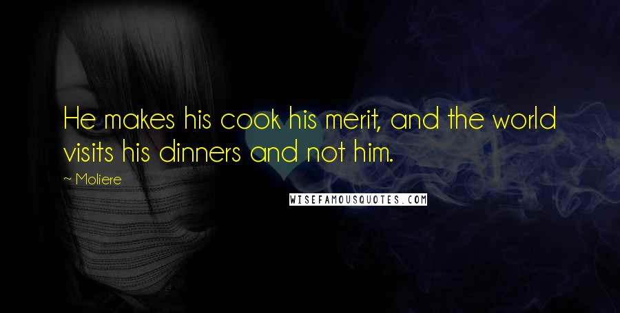 Moliere Quotes: He makes his cook his merit, and the world visits his dinners and not him.