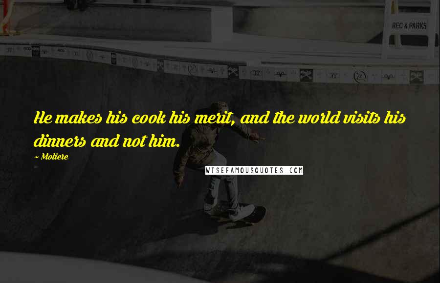 Moliere Quotes: He makes his cook his merit, and the world visits his dinners and not him.