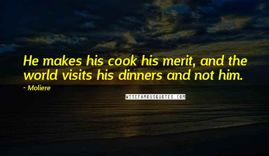 Moliere Quotes: He makes his cook his merit, and the world visits his dinners and not him.