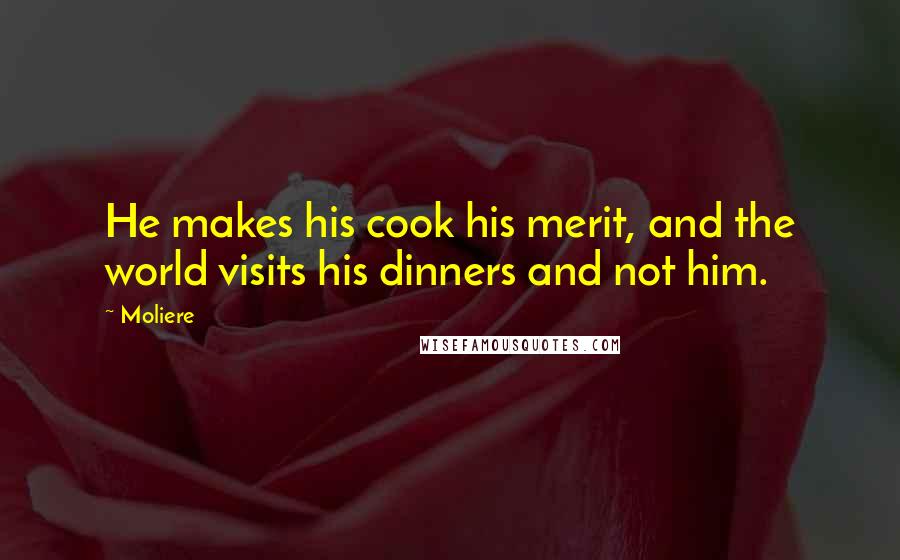 Moliere Quotes: He makes his cook his merit, and the world visits his dinners and not him.