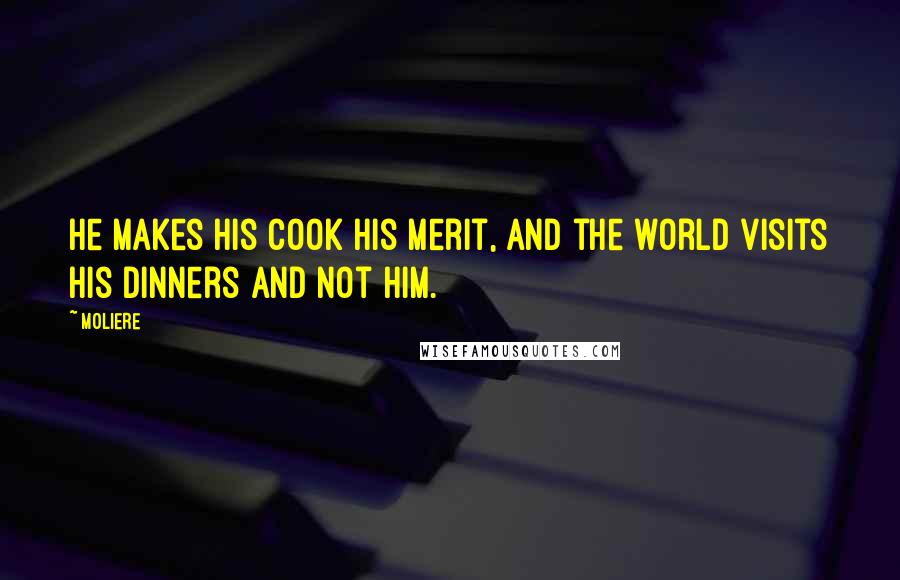 Moliere Quotes: He makes his cook his merit, and the world visits his dinners and not him.